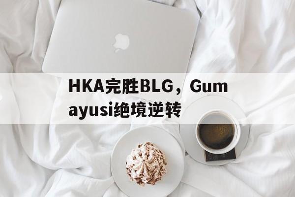开云体育平台APP-HKA完胜BLG，Gumayusi绝境逆转